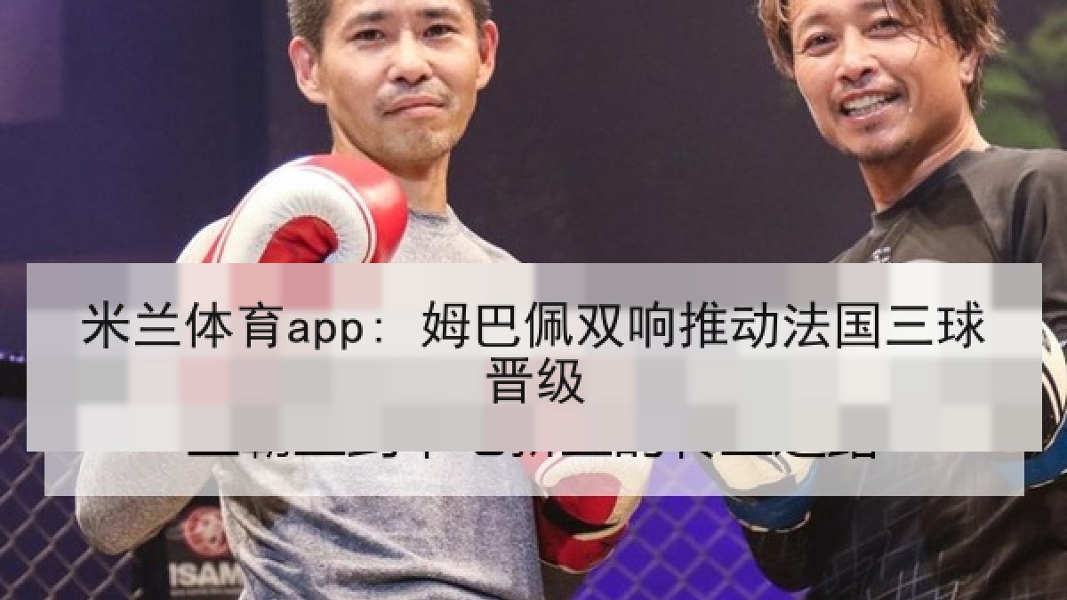 米兰体育app: 姆巴佩双响推动法国三球晋级 米兰体育app: 姆巴佩双响推动法国三球晋级