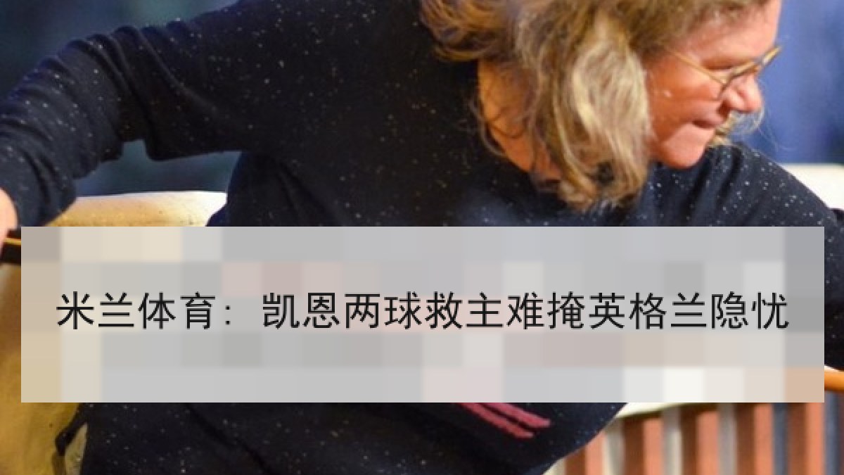 米兰体育: 凯恩两球救主难掩英格兰隐忧