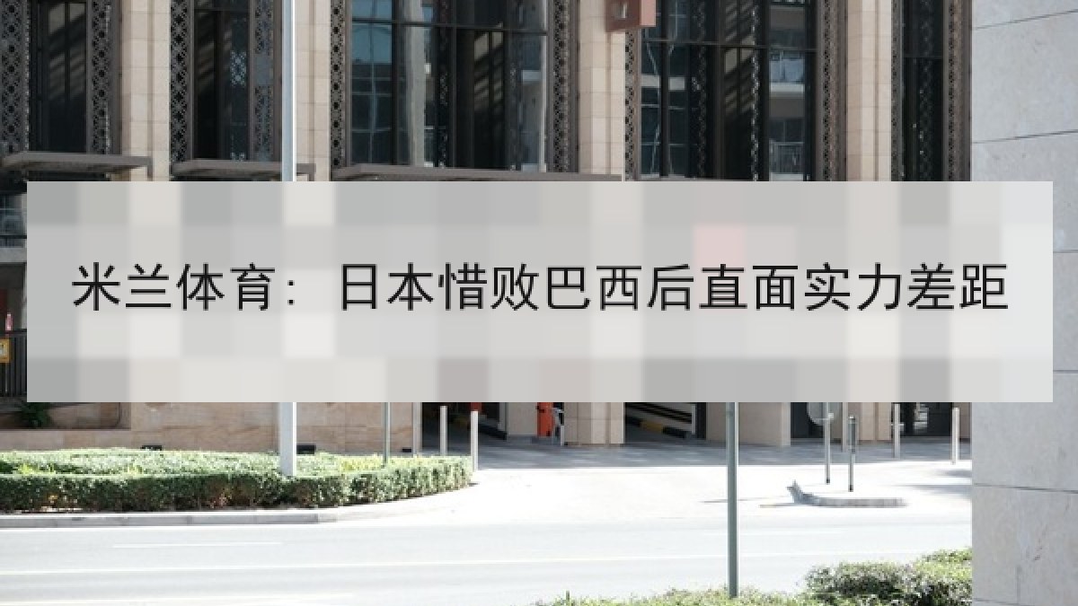 米兰体育: 日本惜败巴西后直面实力差距 米兰体育: 日本惜败巴西后直面实力差距