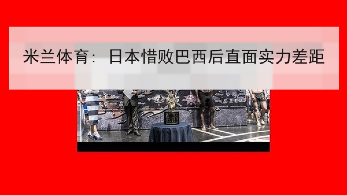 米兰体育: 日本惜败巴西后直面实力差距 米兰体育: 日本惜败巴西后直面实力差距