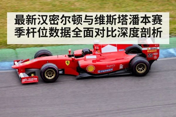 最新汉密尔顿与维斯塔潘本赛季杆位数据全面对比深度剖析