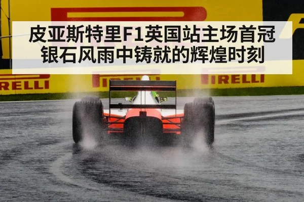 皮亚斯特里F1英国站主场首冠 银石风雨中铸就的辉煌时刻