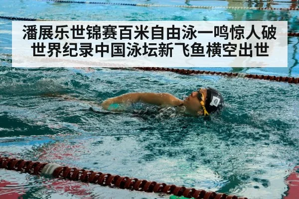 潘展乐世锦赛百米自由泳一鸣惊人破世界纪录中国泳坛新飞鱼横空出世