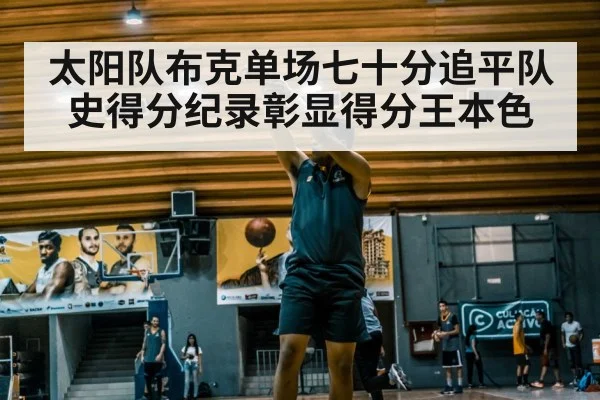 太阳队布克单场七十分追平队史得分纪录彰显得分王本色