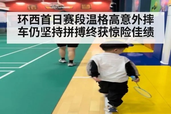 环西首日赛段温格高意外摔车仍坚持拼搏终获惊险佳绩
