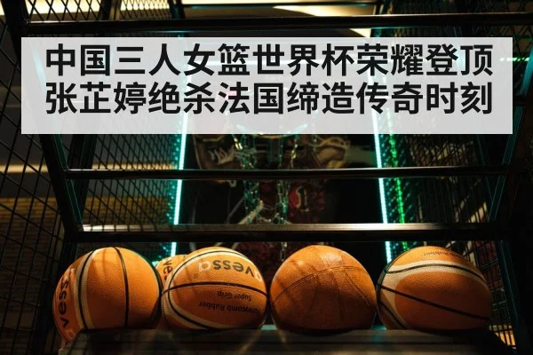中国三人女篮世界杯荣耀登顶张芷婷绝杀法国缔造传奇时刻