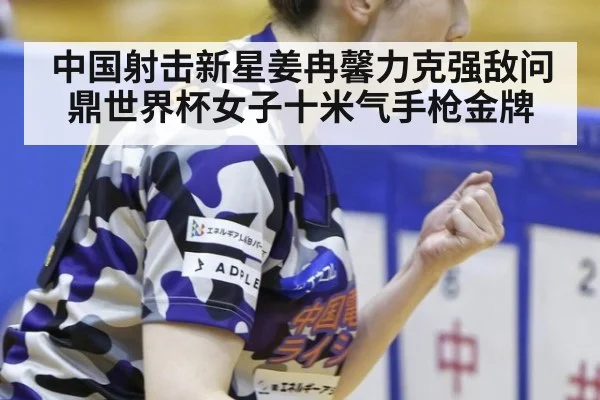 中国射击新星姜冉馨力克强敌问鼎世界杯女子十米气手枪金牌