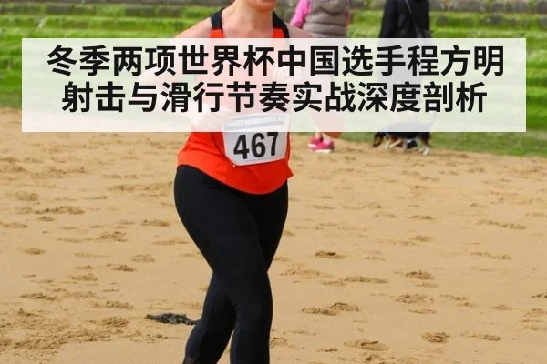 冬季两项世界杯中国选手程方明射击与滑行节奏实战深度剖析